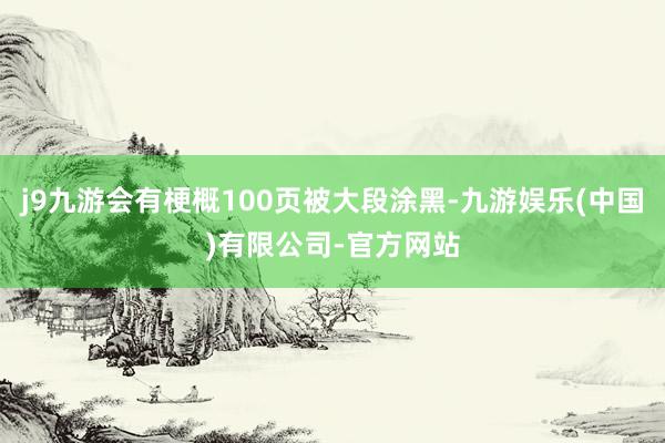 j9九游会有梗概100页被大段涂黑-九游娱乐(中国)有限公司-官方网站