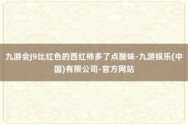 九游会J9比红色的西红柿多了点酸味-九游娱乐(中国)有限公司-官方网站