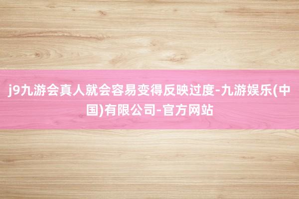j9九游会真人就会容易变得反映过度-九游娱乐(中国)有限公司-官方网站