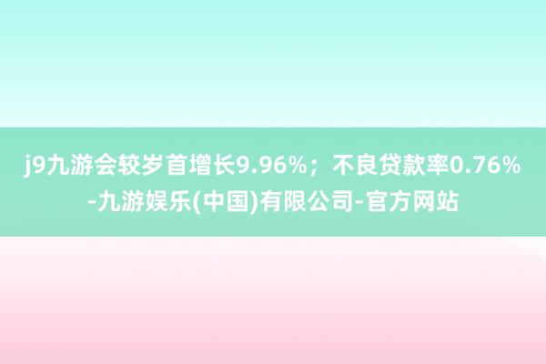 j9九游会较岁首增长9.96%；不良贷款率0.76%-九游娱乐(中国)有限公司-官方网站