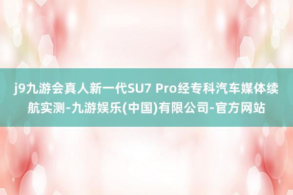 j9九游会真人新一代SU7 Pro经专科汽车媒体续航实测-九游娱乐(中国)有限公司-官方网站