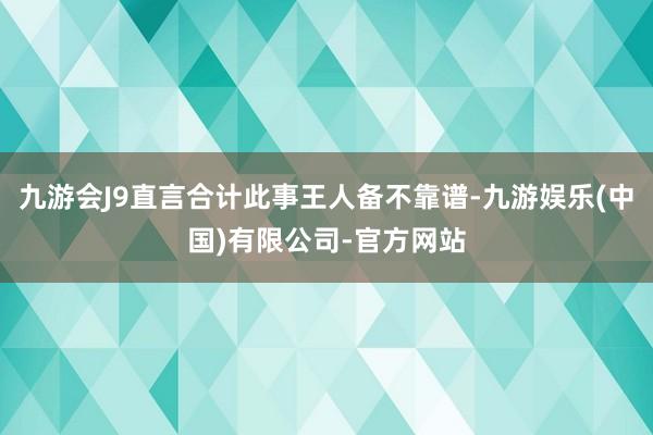 九游会J9直言合计此事王人备不靠谱-九游娱乐(中国)有限公司-官方网站