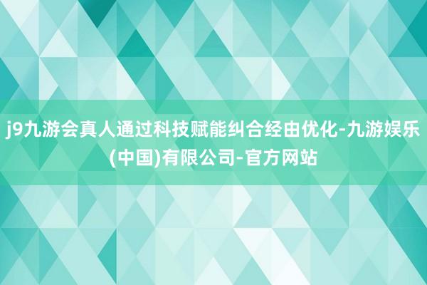 j9九游会真人通过科技赋能纠合经由优化-九游娱乐(中国)有限公司-官方网站
