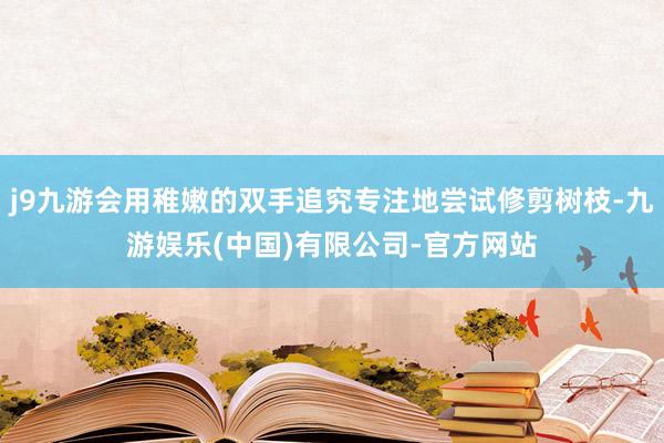 j9九游会用稚嫩的双手追究专注地尝试修剪树枝-九游娱乐(中国)有限公司-官方网站