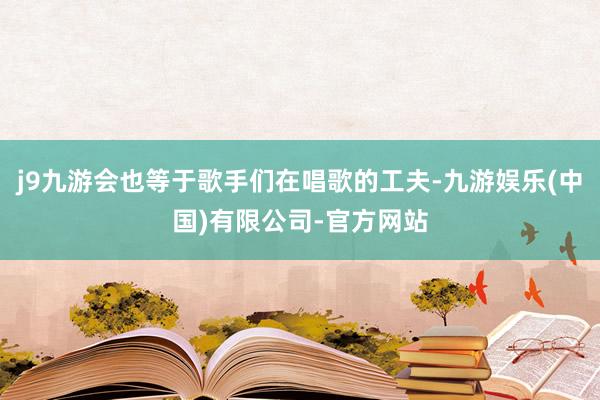 j9九游会也等于歌手们在唱歌的工夫-九游娱乐(中国)有限公司-官方网站