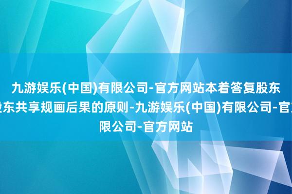九游娱乐(中国)有限公司-官方网站本着答复股东、与股东共享规画后果的原则-九游娱乐(中国)有限公司-官方网站