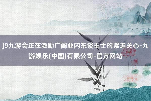 j9九游会正在激励广阔业内东谈主士的紧迫关心-九游娱乐(中国)有限公司-官方网站