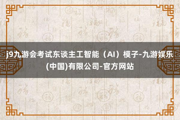 j9九游会考试东谈主工智能（AI）模子-九游娱乐(中国)有限公司-官方网站