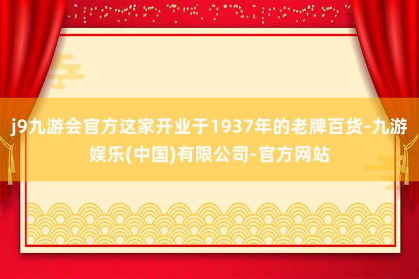 j9九游会官方这家开业于1937年的老牌百货-九游娱乐(中国)有限公司-官方网站