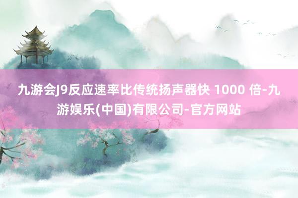 九游会J9反应速率比传统扬声器快 1000 倍-九游娱乐(中国)有限公司-官方网站