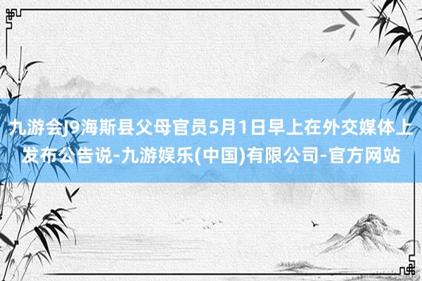 九游会J9海斯县父母官员5月1日早上在外交媒体上发布公告说-九游娱乐(中国)有限公司-官方网站