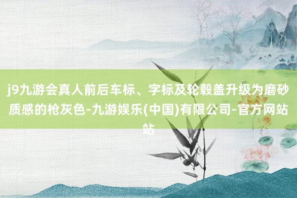 j9九游会真人前后车标、字标及轮毂盖升级为磨砂质感的枪灰色-九游娱乐(中国)有限公司-官方网站