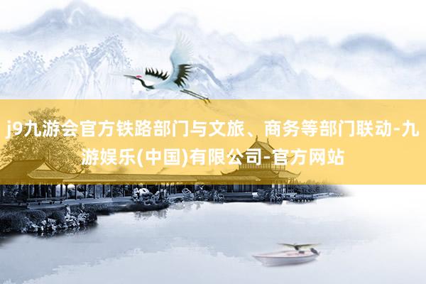 j9九游会官方铁路部门与文旅、商务等部门联动-九游娱乐(中国)有限公司-官方网站