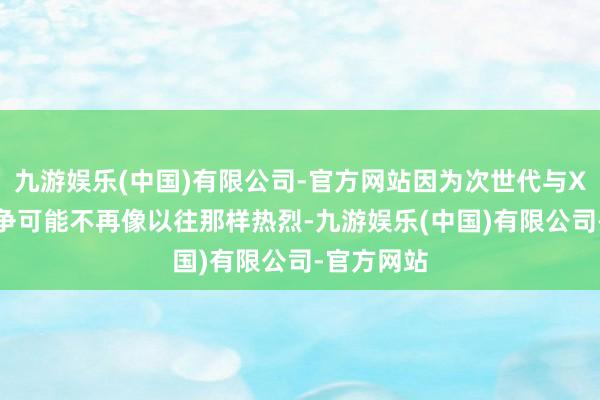 九游娱乐(中国)有限公司-官方网站因为次世代与Xbox的竞争可能不再像以往那样热烈-九游娱乐(中国)有限公司-官方网站