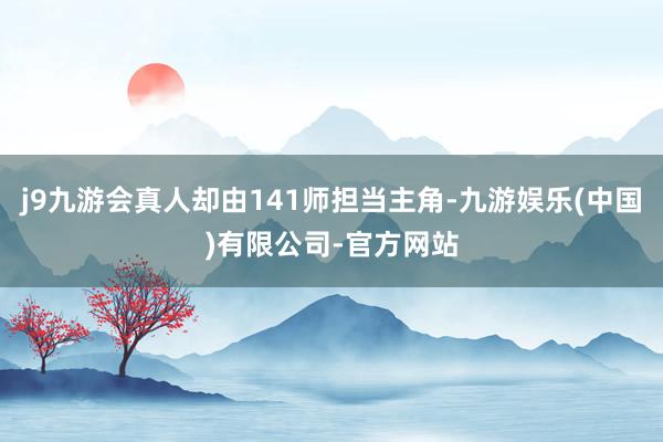 j9九游会真人却由141师担当主角-九游娱乐(中国)有限公司-官方网站