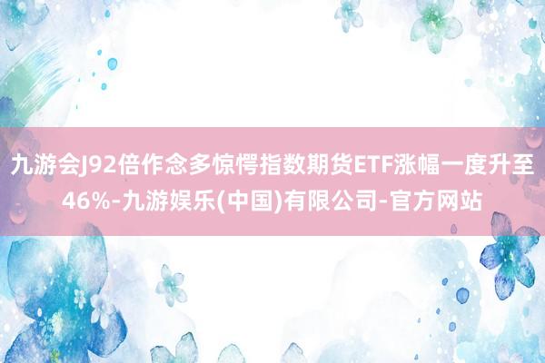 九游会J92倍作念多惊愕指数期货ETF涨幅一度升至46%-九游娱乐(中国)有限公司-官方网站