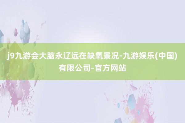 j9九游会大脑永辽远在缺氧景况-九游娱乐(中国)有限公司-官方网站