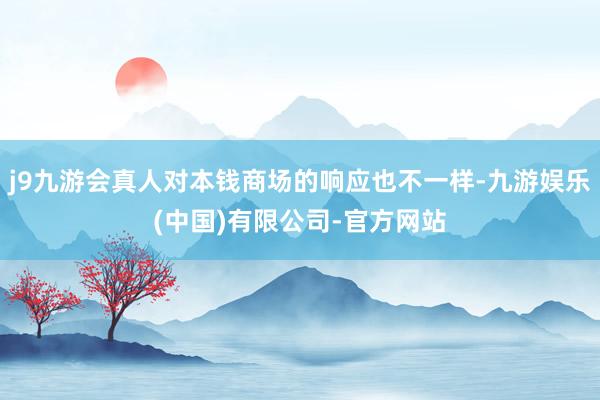 j9九游会真人对本钱商场的响应也不一样-九游娱乐(中国)有限公司-官方网站