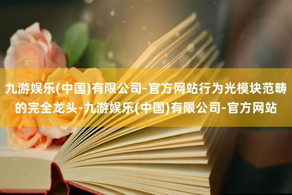 九游娱乐(中国)有限公司-官方网站行为光模块范畴的完全龙头-九游娱乐(中国)有限公司-官方网站