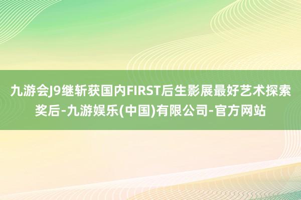 九游会J9继斩获国内FIRST后生影展最好艺术探索奖后-九游娱乐(中国)有限公司-官方网站