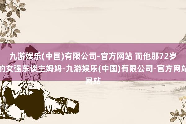 九游娱乐(中国)有限公司-官方网站 而他那72岁的女强东谈主姆妈-九游娱乐(中国)有限公司-官方网站