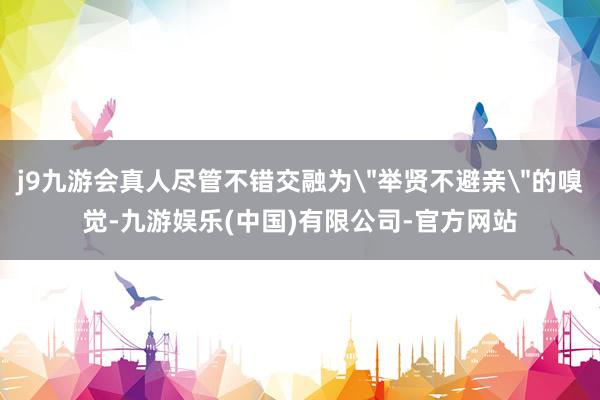 j9九游会真人尽管不错交融为