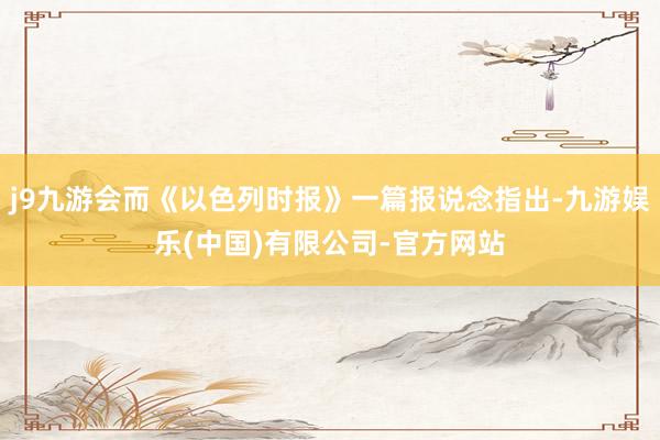 j9九游会而《以色列时报》一篇报说念指出-九游娱乐(中国)有限公司-官方网站