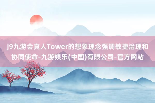 j9九游会真人Tower的想象理念强调敏捷治理和协同使命-九游娱乐(中国)有限公司-官方网站