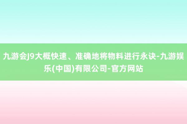九游会J9大概快速、准确地将物料进行永诀-九游娱乐(中国)有限公司-官方网站