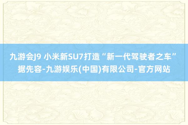 九游会J9 小米新SU7打造“新一代驾驶者之车”　　据先容-九游娱乐(中国)有限公司-官方网站