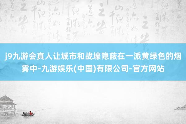 j9九游会真人让城市和战壕隐蔽在一派黄绿色的烟雾中-九游娱乐(中国)有限公司-官方网站