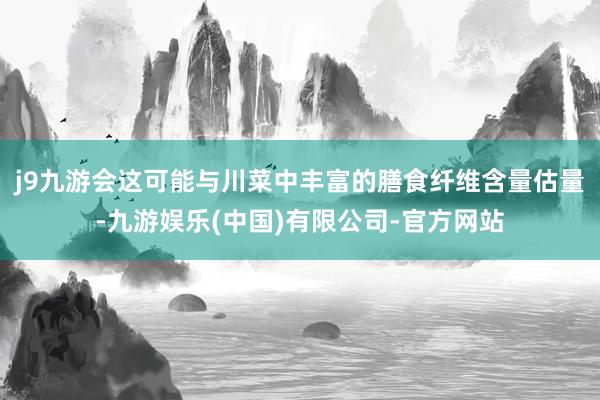 j9九游会这可能与川菜中丰富的膳食纤维含量估量-九游娱乐(中国)有限公司-官方网站