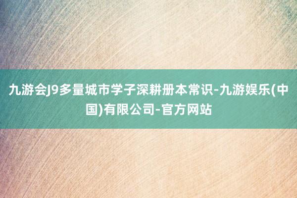 九游会J9多量城市学子深耕册本常识-九游娱乐(中国)有限公司-官方网站