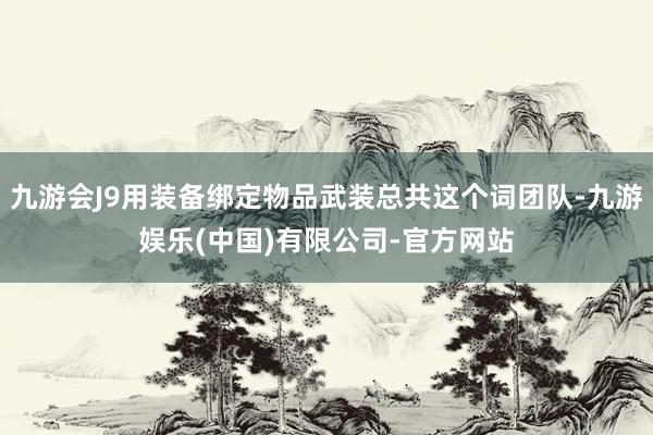九游会J9用装备绑定物品武装总共这个词团队-九游娱乐(中国)有限公司-官方网站