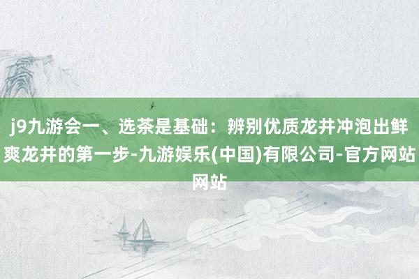 j9九游会一、选茶是基础：辨别优质龙井冲泡出鲜爽龙井的第一步-九游娱乐(中国)有限公司-官方网站