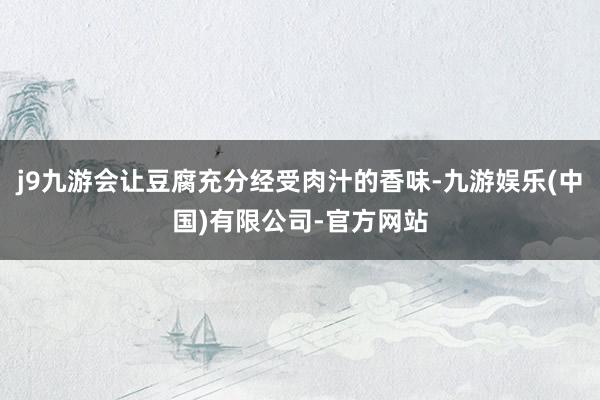 j9九游会让豆腐充分经受肉汁的香味-九游娱乐(中国)有限公司-官方网站