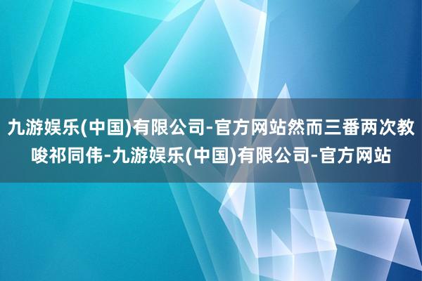 九游娱乐(中国)有限公司-官方网站然而三番两次教唆祁同伟-九游娱乐(中国)有限公司-官方网站
