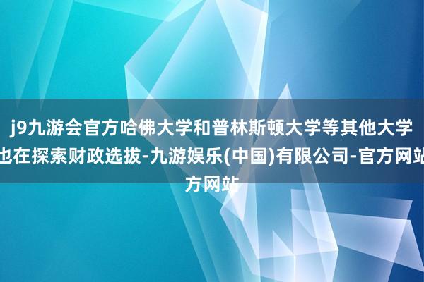 j9九游会官方哈佛大学和普林斯顿大学等其他大学也在探索财政选拔-九游娱乐(中国)有限公司-官方网站