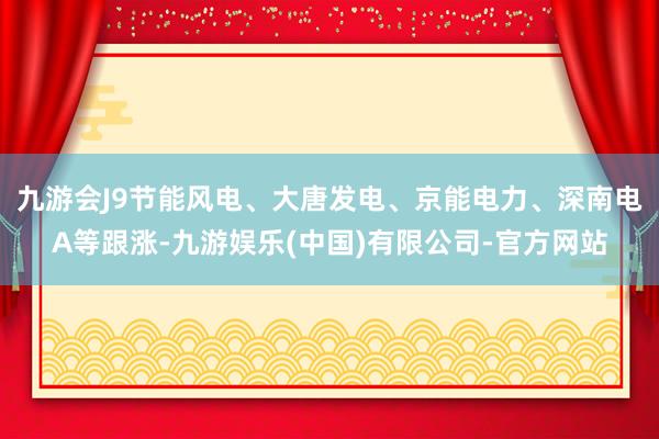 九游会J9节能风电、大唐发电、京能电力、深南电A等跟涨-九游娱乐(中国)有限公司-官方网站