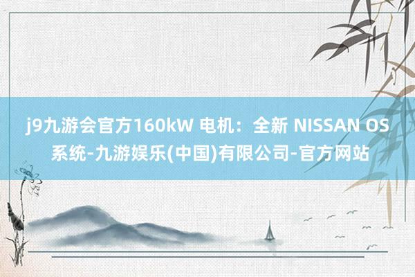 j9九游会官方160kW 电机：全新 NISSAN OS 系统-九游娱乐(中国)有限公司-官方网站