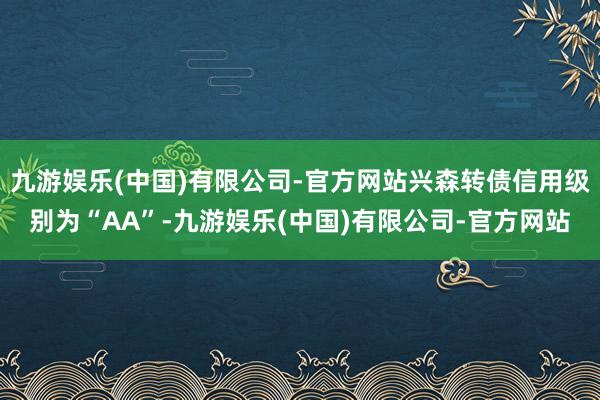 九游娱乐(中国)有限公司-官方网站兴森转债信用级别为“AA”-九游娱乐(中国)有限公司-官方网站