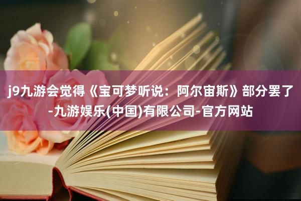 j9九游会觉得《宝可梦听说：阿尔宙斯》部分罢了-九游娱乐(中国)有限公司-官方网站