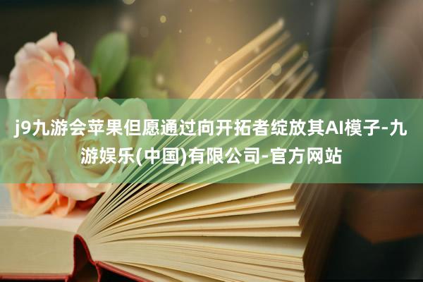 j9九游会苹果但愿通过向开拓者绽放其AI模子-九游娱乐(中国)有限公司-官方网站
