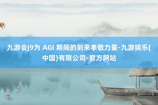 九游会J9为 AGI 期间的到来孝敬力量-九游娱乐(中国)有限公司-官方网站