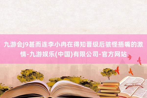 九游会J9甚而连李小冉在得知晋级后骇怪捂嘴的激情-九游娱乐(中国)有限公司-官方网站
