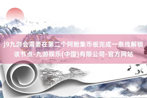 j9九游会需要在第二个阿舱集币板完成一条线解锁该节点-九游娱乐(中国)有限公司-官方网站
