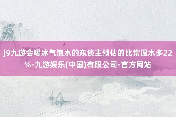 j9九游会喝冰气泡水的东谈主预估的比常温水多22%-九游娱乐(中国)有限公司-官方网站