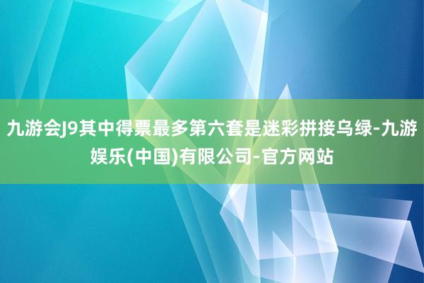 九游会J9其中得票最多第六套是迷彩拼接乌绿-九游娱乐(中国)有限公司-官方网站