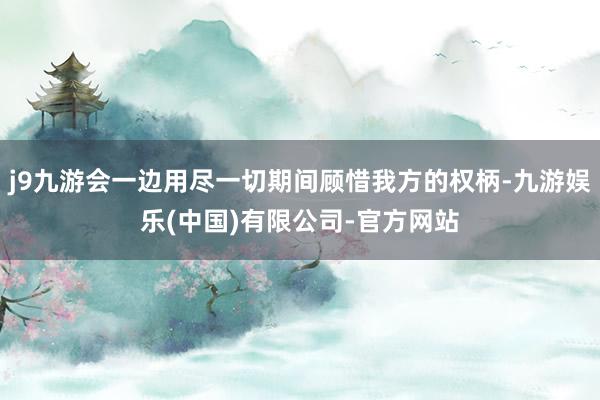 j9九游会一边用尽一切期间顾惜我方的权柄-九游娱乐(中国)有限公司-官方网站