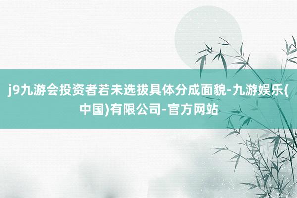 j9九游会投资者若未选拔具体分成面貌-九游娱乐(中国)有限公司-官方网站